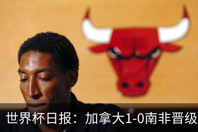 世界杯日报：加拿大1-0南非晋级创历史 韩国主帅洪明甫下课