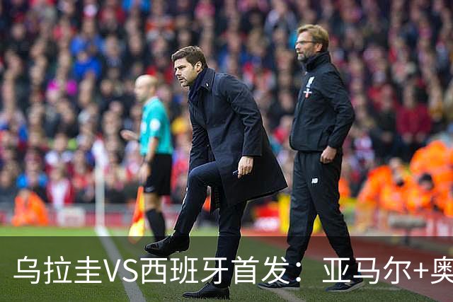 乌拉圭VS西班牙首发：亚马尔+奥亚萨瓦尔 巴尔韦德出战