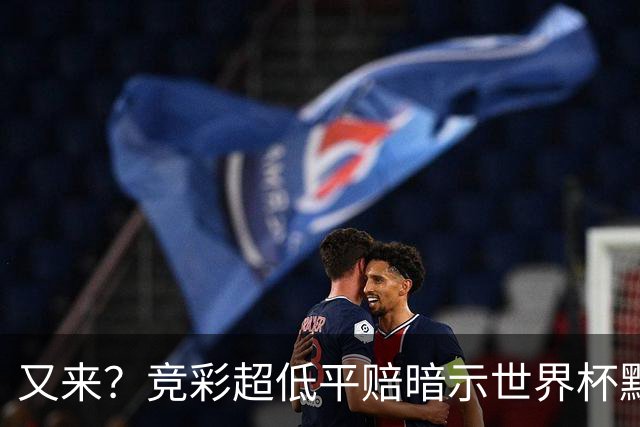 又来？竞彩超低平赔暗示世界杯默契球再现！