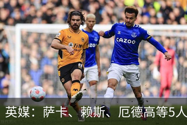 英媒：萨卡、赖斯、厄德高等5人将缺席阿森纳季前赛初期阶段