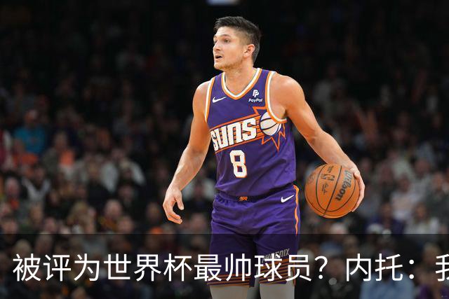 被评为世界杯最帅球员？内托：我没有沾沾自喜，这甚至不是个话题