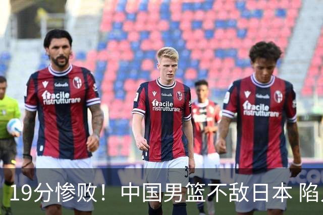 19分惨败！中国男篮不敌日本 陷入生死战，出线资格岌岌可危！