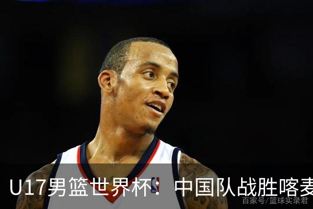 U17男篮世界杯：中国队战胜喀麦隆队